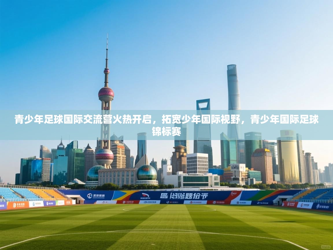 青少年足球国际交流营火热开启，拓宽少年国际视野，青少年国际足球锦标赛  第1张