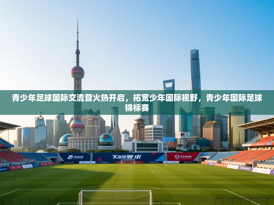 青少年足球国际交流营火热开启，拓宽少年国际视野，青少年国际足球锦标赛  第2张